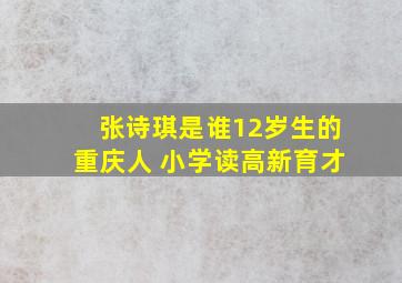 张诗琪是谁12岁生的重庆人 小学读高新育才